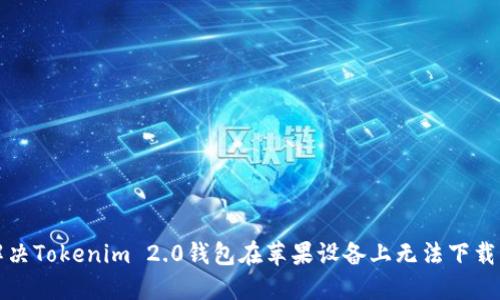 如何解决Tokenim 2.0钱包在苹果设备上无法下载的问题