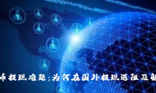 数字货币提现难题:为何在国外提现遇阻及解决方案