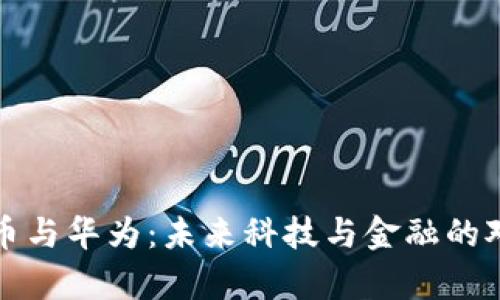 数字货币与华为:未来科技与金融的对比分析