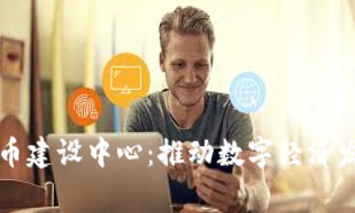 国家数字货币建设中心：推动数字经济发展的新引擎