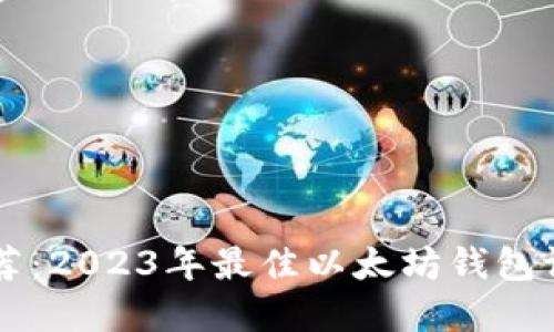 以太坊钱包推荐:2023年最佳以太坊钱包评测与选择指南
