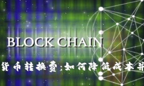 深入解析数字货币转换费:如何降低成本并提升投资收益