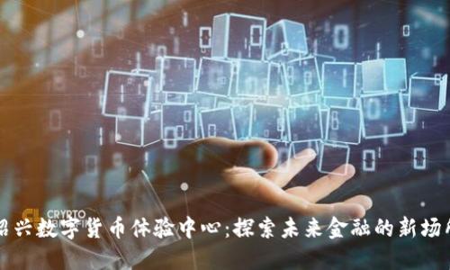 绍兴数字货币体验中心:探索未来金融的新场所