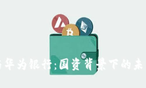 数字货币与华为银行:国资背景下的未来金融创新