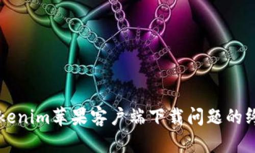 解决Tokenim苹果客户端下载问题的终极指南
