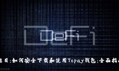 题目:如何安全下载和使用Topay钱包:全面指南