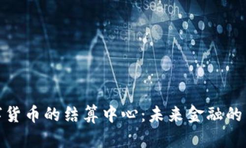 数字货币的结算中心：未来金融的中枢