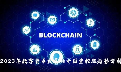 2023年数字货币发展的十国资控股趋势分析