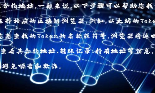 当然可以，您可以通过一些公共区块链浏览器查找特定的Token或合约地址。一般来说，以下步骤可以帮助您找到Token的合约地址：

1. **选择区块链浏览器**：根据您要查找的Token所属的区块链选择相应的区块链浏览器。例如，以太坊的Token可以在Etherscan，币安智能链的Token可以在BscScan上查找。

2. **搜索Token名称或符号**：在区块链浏览器的搜索框中输入您想查找的Token的名称或符号，浏览器将返回相关的合约地址和信息。

3. **查看合约详情**：在搜索结果中选择正确的Token，您将能够查看其合约地址、转账记录、持有地址等信息。

4. **验证合约地址**：确保您访问的是官方网站或知名的社区，以避免噪音和欺诈。

如果您还有其他具体问题，可以继续问我！


