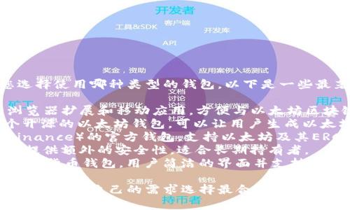 以太坊钱包的名称有很多，主要取决于您选择使用哪种类型的钱包。以下是一些最著名的以太坊钱包：

1. **MetaMask** - 一款广泛使用的浏览器扩展和移动应用，方便与以太坊区块链上的去中心化应用（DApps）进行交互。
2. **MyEtherWallet (MEW)** - 一个开源的以太坊钱包，可以让用户生成以太坊地址并直接与区块链进行交互。
3. **Trust Wallet** - 韦尔斯科技（Binance）的官方钱包，支持以太坊及其ERC-20代币，用户界面友好。
4. **Ledger Nano S/X** - 硬件钱包，提供额外的安全性，适合长期持有者。
5. **Exodus Wallet** - 一个多币种数字货币钱包，用户简洁的界面并支持以太坊。

每种钱包都有其独特的功能和安全性，您可以根据自己的需求选择最合适的一款。