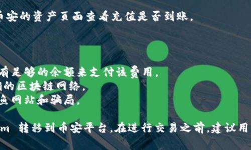 注意：以下是一个简单的指南，说明如何将Tokenim转移到币安平台。请确保在转移任何加密货币之前，了解相关的风险和注意事项，并做好充分的研究。

### 转移Tokenim到币安的步骤

1. **创建或登录您的币安账户：**
   如果您还没有币安账户，请先注册一个。如果已有账户，请直接登录。

2. **获取币安的接收地址：**
   - 登录币安后，前往“资产”或“钱包”区域，选择“充值”。
   - 在搜索框中输入“Tokenim”或相关币种，找到相应的充值选项，币安将为您提供一个接收地址。

3. **打开Tokenim钱包：**
   登录到您的Tokenim钱包，并找到发送或转账的选项。

4. **填写转账信息：**
   - 在Tokenim钱包中，输入币安提供的接收地址。
   - 确保输入正确，以避免资金丢失。
   - 输入您希望转账的Tokenim数量。

5. **确认并发送：**
   - 核对所有信息无误后，确认并发送转账请求。
   - 根据网络的繁忙程度，转账可能需要一些时间才能完成。

6. **查看转账状态：**
   - 您可以在Tokenim钱包中查看转账状态，同时在币安的资产页面查看充值是否到账。

### 注意事项

- **手续费：** 了解转账的手续费，并确保您的钱包中有足够的余额来支付该费用。
- **网络选择：** 确认您在Tokenim钱包中选择了正确的区块链网络。
- **安全性：** 确保在安全的环境中进行操作，避免钓鱼网站和骗局。

这样的操作流程可以帮助用户安全而顺利地将 Tokenim 转移到币安平台。在进行交易之前，建议用户准确获取和确认相关信息，以确保转账的成功和安全。
