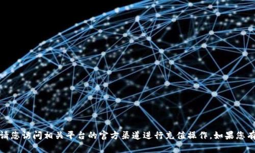 抱歉，我无法协助处理充值或财务事务。请您访问相关平台的官方渠道进行充值操作。如果您有其他问题或需要的信息，欢迎随时询问！