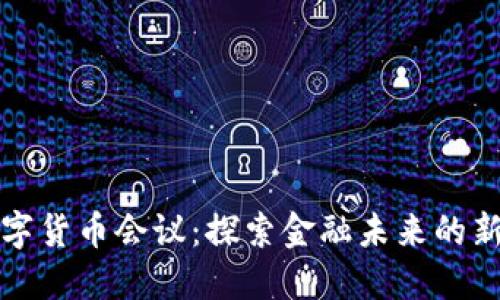 全球央行数字货币会议:探索金融未来的新趋势与挑战