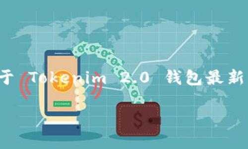 目前，Tokenim 2.0 钱包的具体名称可能会有变化，具体取决于开发团队的命名习惯。如果您需要关于 Tokenim 2.0 钱包最新的名称或更多信息，建议访问 Tokenim 的官方网站或相关官方社交媒体渠道，获取最新更新和公告。

如需进一步的信息或相关问题解答，请提供详细问题，我会尽力为您解答！
