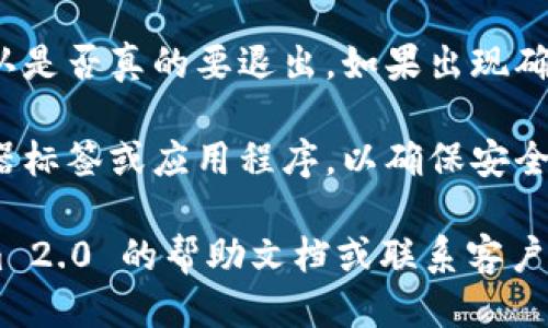 要退出 Tokenim 2.0，您可以按照以下步骤进行操作：

1. **保存您的工作**：在退出之前，确保您已保存所有重要的信息或数据。检查所有未完成的事务，以避免遗失任何重要内容。

2. **访问设置或个人资料**：在 Tokenim 2.0 的界面上，通常会有一个用于用户设置或个人资料的选项。点击该选项。

3. **寻找退出或注销选项**：在设置或个人资料的菜单中，寻找“登录”、“退出”或“注销”等选项。这个选项通常位于界面的底部或用户信息的部分。

4. **确认退出**：点击退出选项后，系统可能会要求您确认是否真的要退出。如果出现确认提示，请选择“是”或“确认”。

5. **关闭浏览器或应用程序**：退出后，您可以关闭浏览器标签或应用程序，以确保安全。

如果在执行上述步骤时遇到任何问题，建议查看 Tokenim 2.0 的帮助文档或联系客户支持，以获取更详细的指导。